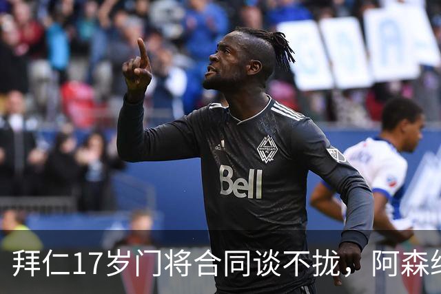 拜仁17岁门将合同谈不拢，阿森纳加入争夺还要防三队