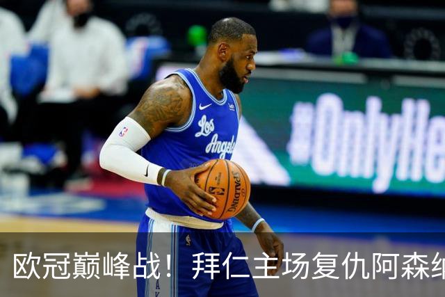 欧冠巅峰战！拜仁主场复仇阿森纳，矛盾之争谁能笑到最后？